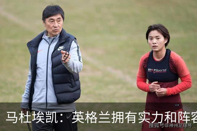 马杜埃凯：英格兰拥有实力和阵容深度 和萨卡的竞争不算敌对关系